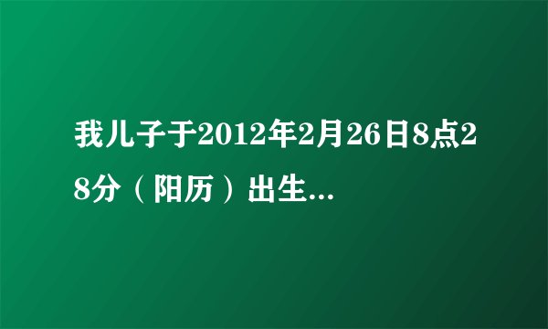 我儿子于2012年2月26日8点28分（阳历）出生，请问五行是什么，缺什么吗
