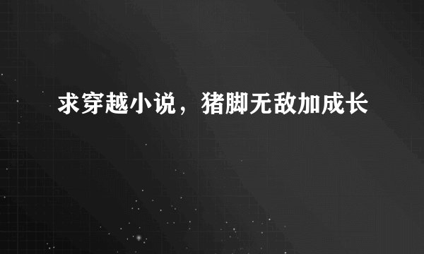 求穿越小说，猪脚无敌加成长