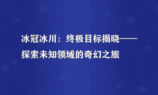 冰冠冰川：终极目标揭晓——探索未知领域的奇幻之旅