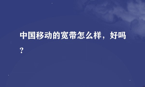 中国移动的宽带怎么样,好吗?
