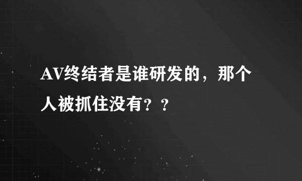 AV终结者是谁研发的，那个人被抓住没有？？