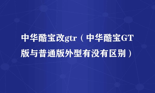 中华酷宝改gtr（中华酷宝GT版与普通版外型有没有区别）