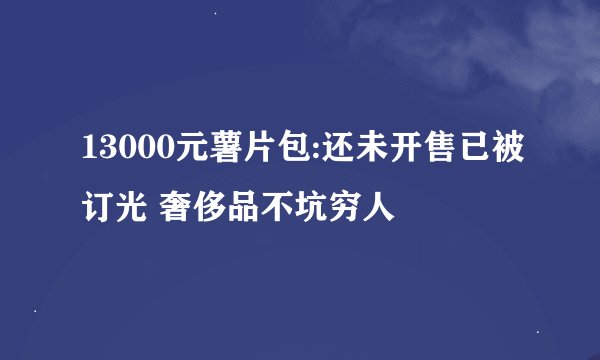 13000元薯片包:还未开售已被订光 奢侈品不坑穷人