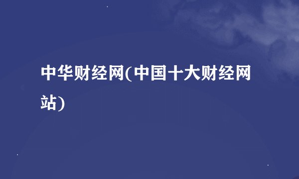 中华财经网(中国十大财经网站)