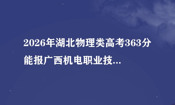 2026年湖北物理类高考363分能报广西机电职业技术学院吗