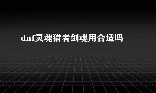 dnf灵魂猎者剑魂用合适吗
