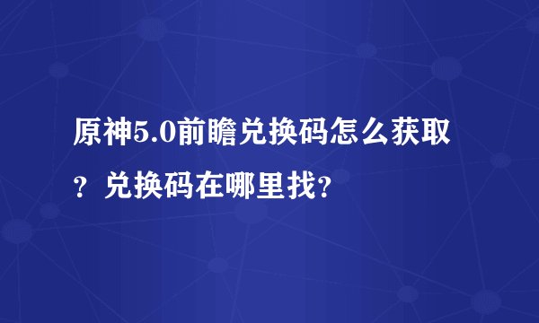原神5.0前瞻兑换码怎么获取？兑换码在哪里找？