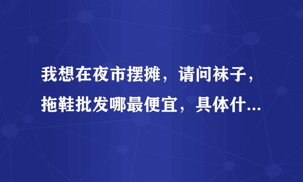 我想在夜市摆摊，请问袜子，拖鞋批发哪最便宜，具体什么价位谢谢指教。