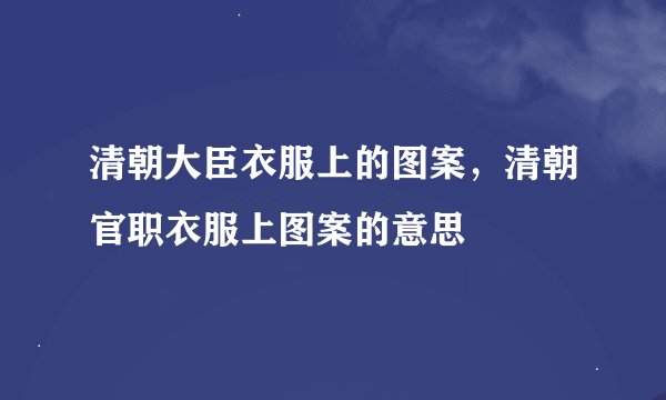 清朝大臣衣服上的图案，清朝官职衣服上图案的意思