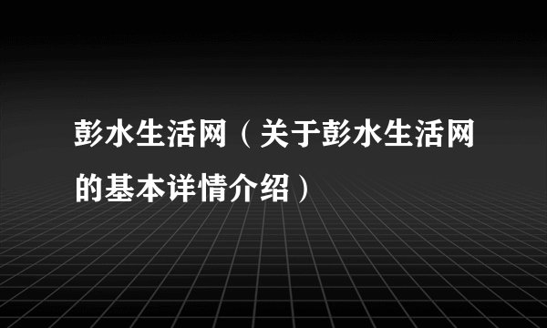 彭水生活网（关于彭水生活网的基本详情介绍）