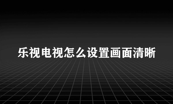 乐视电视怎么设置画面清晰