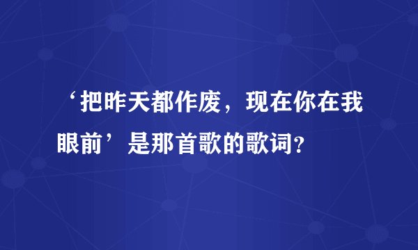 ‘把昨天都作废，现在你在我眼前’是那首歌的歌词？