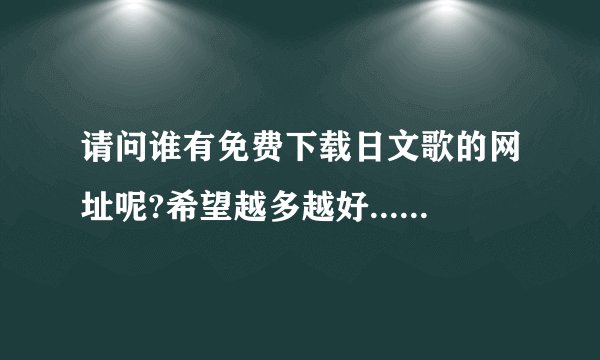 请问谁有免费下载日文歌的网址呢?希望越多越好...谢谢!!