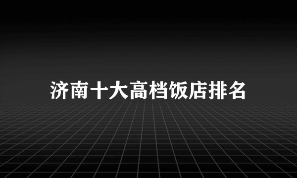 济南十大高档饭店排名