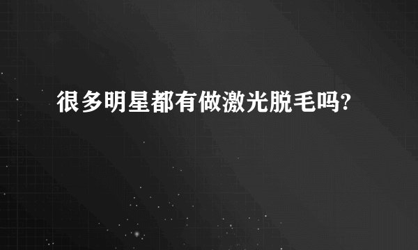 很多明星都有做激光脱毛吗?