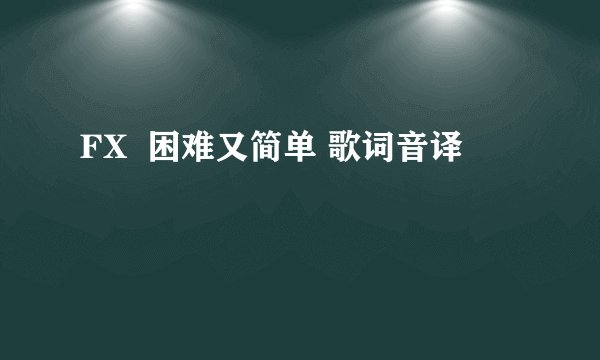 FX  困难又简单 歌词音译