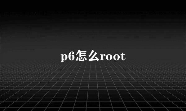 p6怎么root
