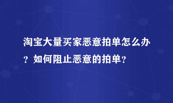 淘宝大量买家恶意拍单怎么办？如何阻止恶意的拍单？