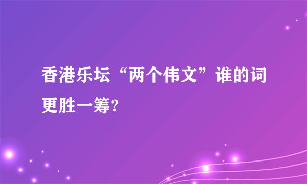 香港乐坛“两个伟文”谁的词更胜一筹?