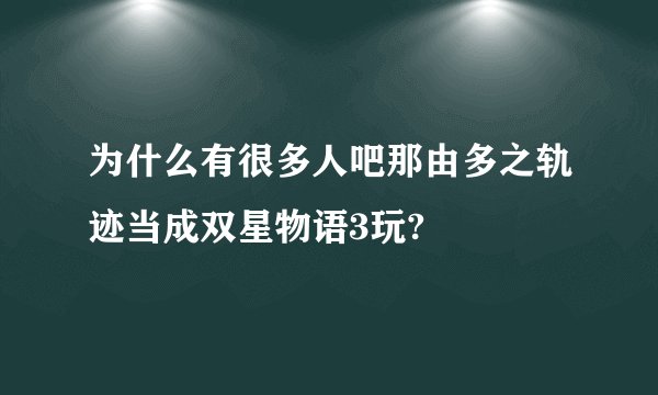 为什么有很多人吧那由多之轨迹当成双星物语3玩?