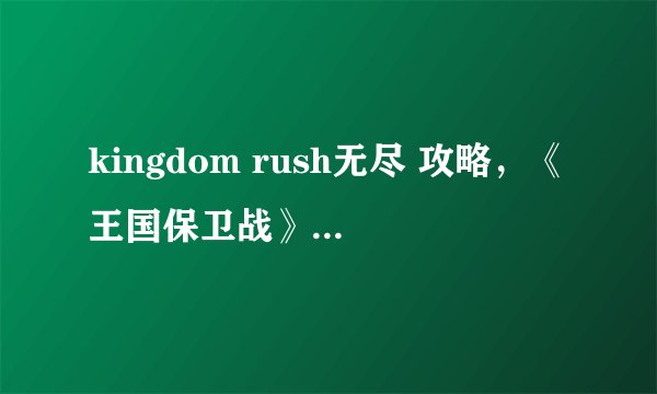 kingdom rush无尽 攻略，《王国保卫战》无尽模式突破指南