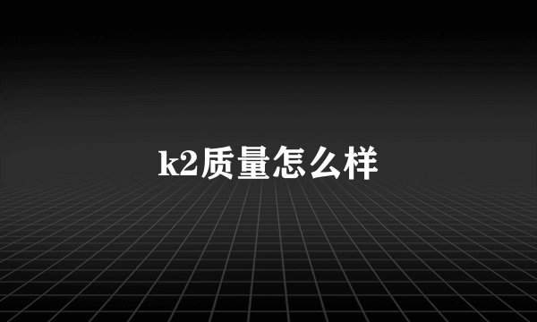 k2质量怎么样