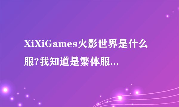 XiXiGames火影世界是什么服?我知道是繁体服，但是是马服还是台服?