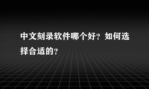 中文刻录软件哪个好？如何选择合适的？