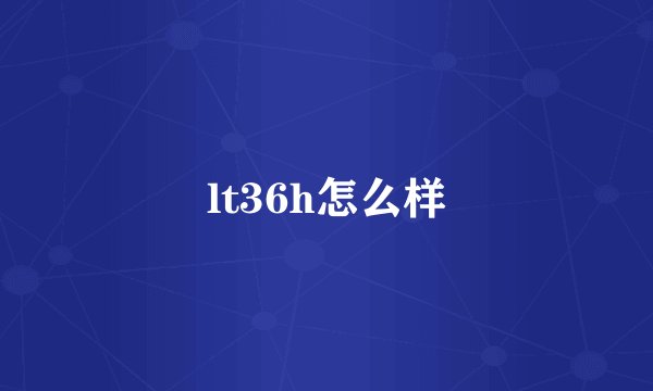 lt36h怎么样