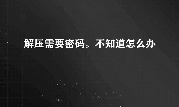 解压需要密码。不知道怎么办