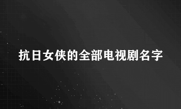 抗日女侠的全部电视剧名字