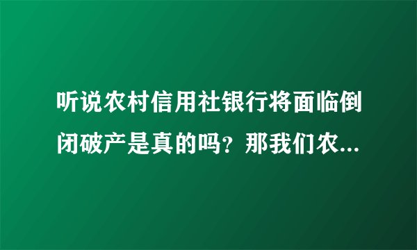 听说农村信用社银行将面临倒闭破产是真的吗？那我们农民存在里面的钱怎么办？
