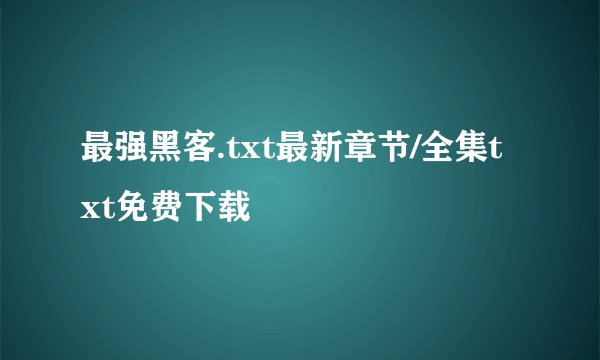 最强黑客.txt最新章节/全集txt免费下载
