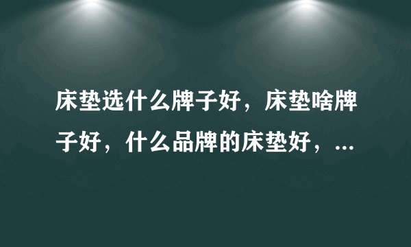 床垫选什么牌子好，床垫啥牌子好，什么品牌的床垫好，床垫排行榜前十名