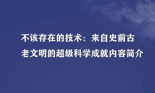 不该存在的技术：来自史前古老文明的超级科学成就内容简介