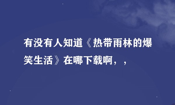 有没有人知道《热带雨林的爆笑生活》在哪下载啊，，
