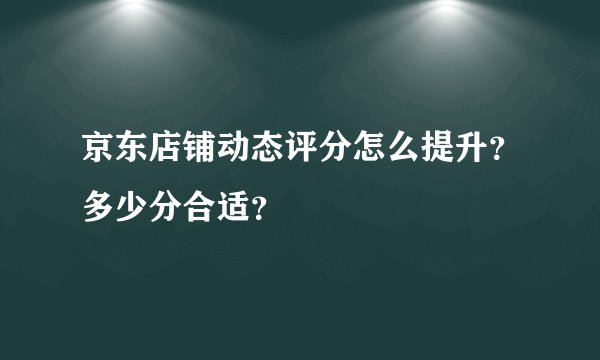 京东店铺动态评分怎么提升？多少分合适？