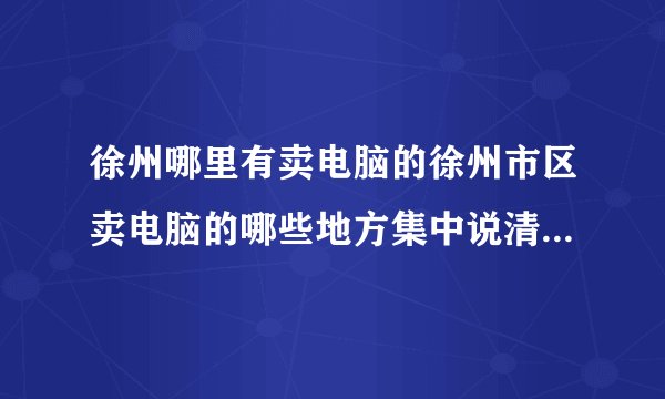 徐州哪里有卖电脑的徐州市区卖电脑的哪些地方集中说清让我容易找