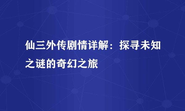 仙三外传剧情详解：探寻未知之谜的奇幻之旅