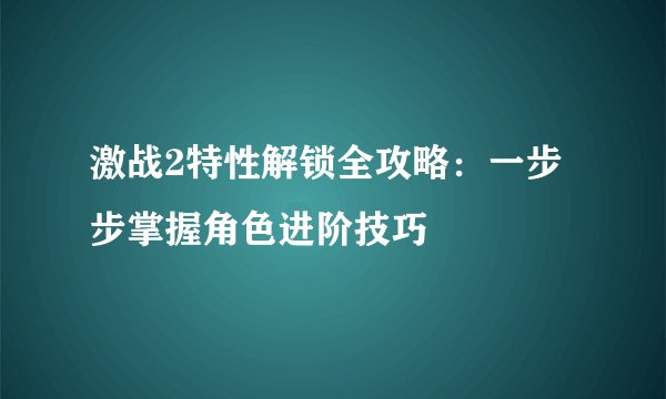 激战2特性解锁全攻略：一步步掌握角色进阶技巧