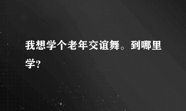 我想学个老年交谊舞。到哪里学？