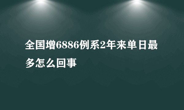 全国增6886例系2年来单日最多怎么回事