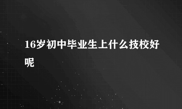16岁初中毕业生上什么技校好呢