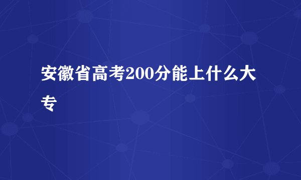 安徽省高考200分能上什么大专