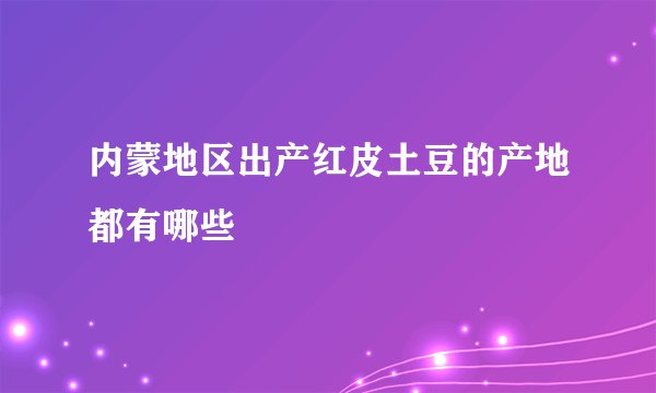 内蒙地区出产红皮土豆的产地都有哪些