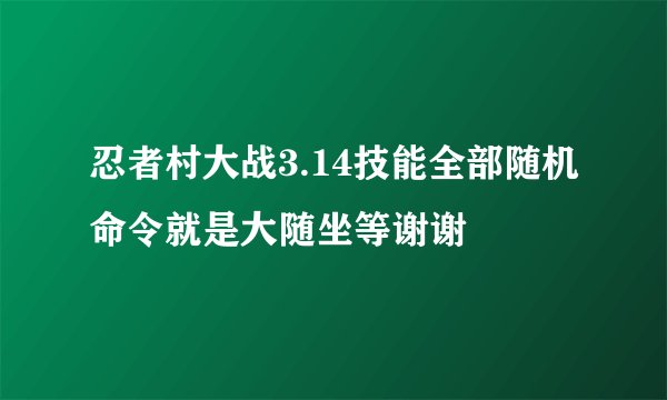忍者村大战3.14技能全部随机命令就是大随坐等谢谢