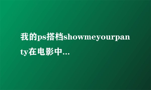 我的ps搭档showmeyourpanty在电影中哪部分出现?