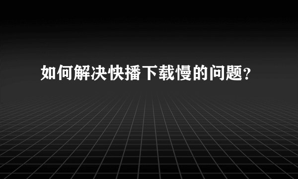 如何解决快播下载慢的问题?