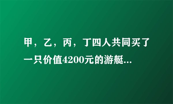 甲，乙，丙，丁四人共同买了一只价值4200元的游艇。甲付的现金是其他三人所付现金总数的1/4，乙付的现金比