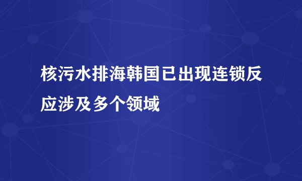 核污水排海韩国已出现连锁反应涉及多个领域